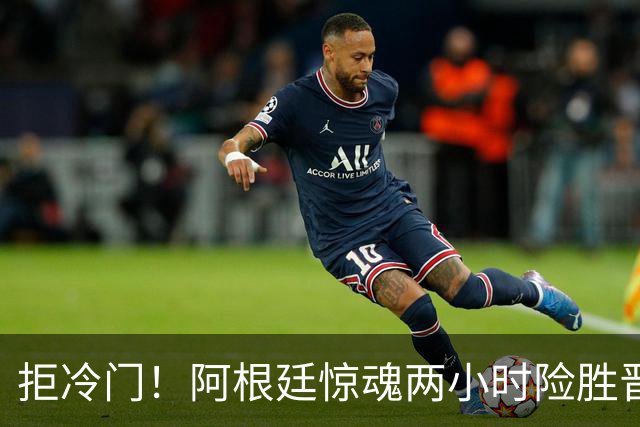 拒冷门！阿根廷惊魂两小时险胜晋级 这么踢保送签也不稳