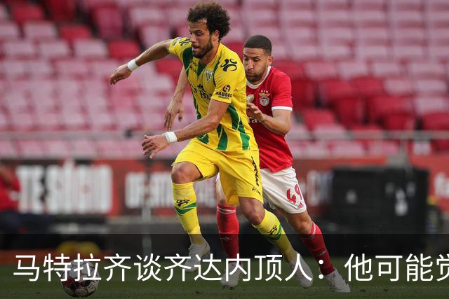 马特拉齐谈齐达内顶人：他可能觉得他比我强 我只是回应挑衅