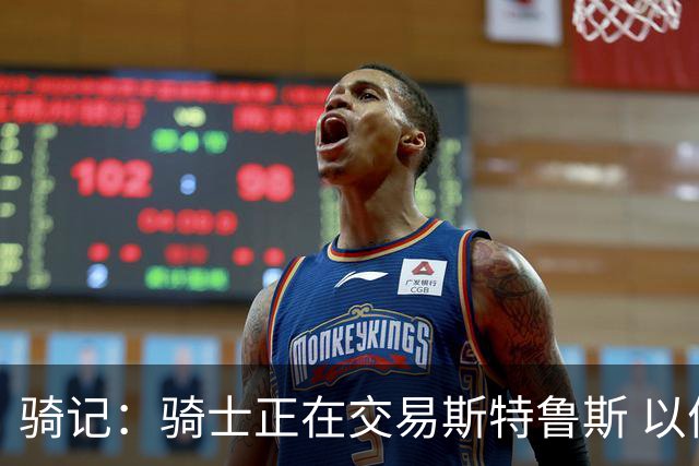 骑记：骑士正在交易斯特鲁斯 以便为詹姆斯提供1500万全额中产